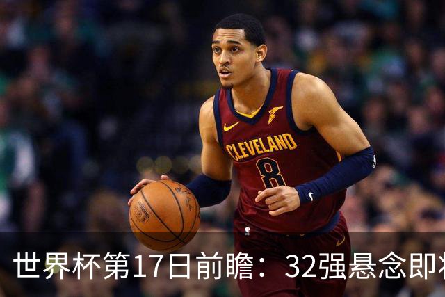 世界杯第17日前瞻：32强悬念即将全部揭晓 39岁超巨争创神迹