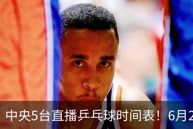 中央5台直播乒乓球时间表！6月27日WTT美国大满贯赛程表！国乒赛程