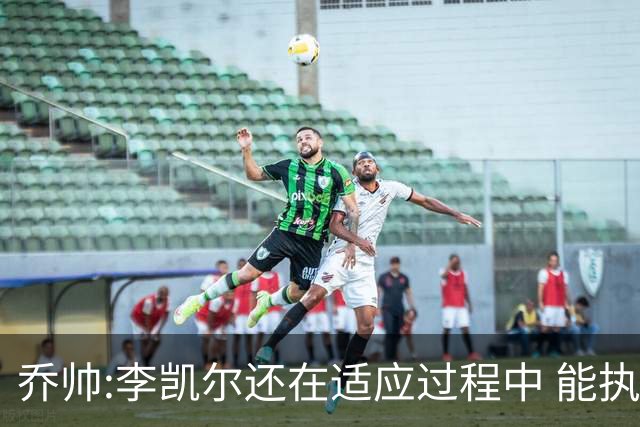 乔帅:李凯尔还在适应过程中 能执教他真的很棒