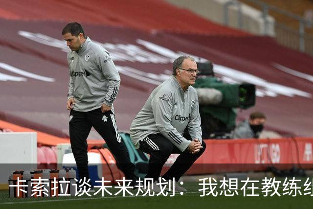 卡索拉谈未来规划：我想在教练组工作，但短期内暂时还没想法