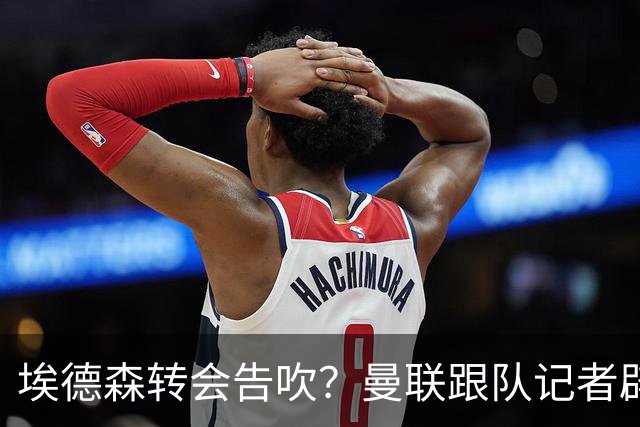 埃德森转会告吹？曼联跟队记者辟谣，红魔询价切尔西中场妖星