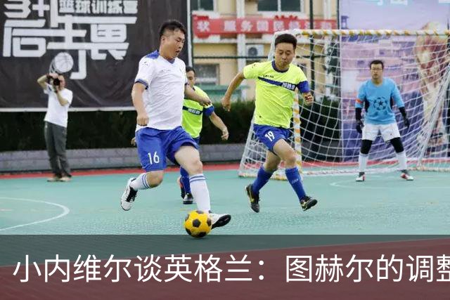 小内维尔谈英格兰：图赫尔的调整很出色 任何言语都形容不了凯恩