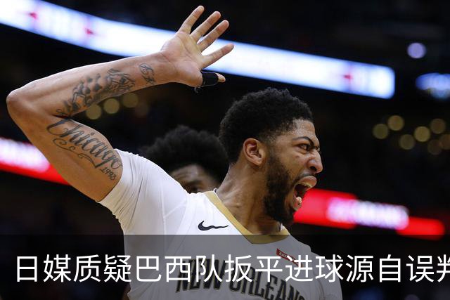 日媒质疑巴西队扳平进球源自误判 本应获得角球却变门球