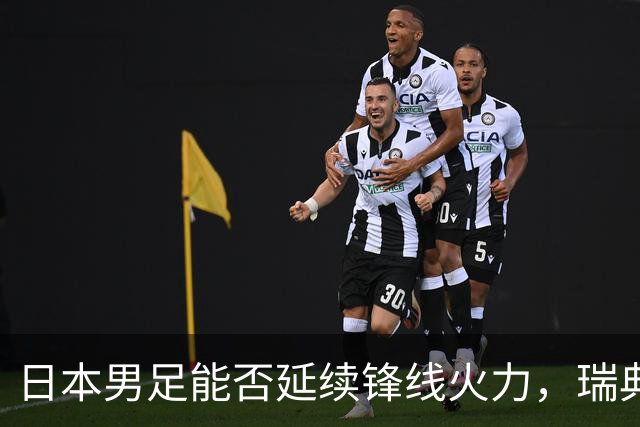 日本男足能否延续锋线火力，瑞典队有何应对？