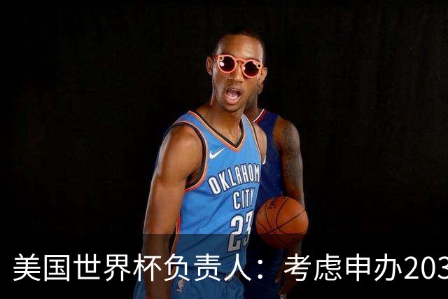 美国世界杯负责人：考虑申办2038年世界杯 我们办花的钱少很多