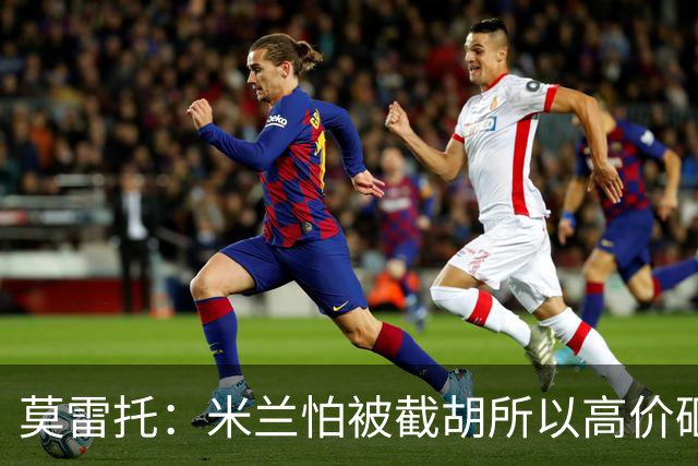 莫雷托：米兰怕被截胡所以高价砸拉莫斯 阿莫林还非常欣赏尤尔曼