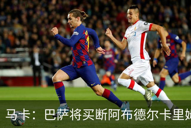 马卡：巴萨将买断阿布德尔卡里姆，他的能力与个性说服技术团队
