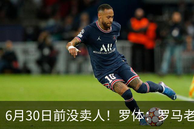 6月30日前没卖人！罗体：罗马老板想和欧足联谈判并支付千万罚款